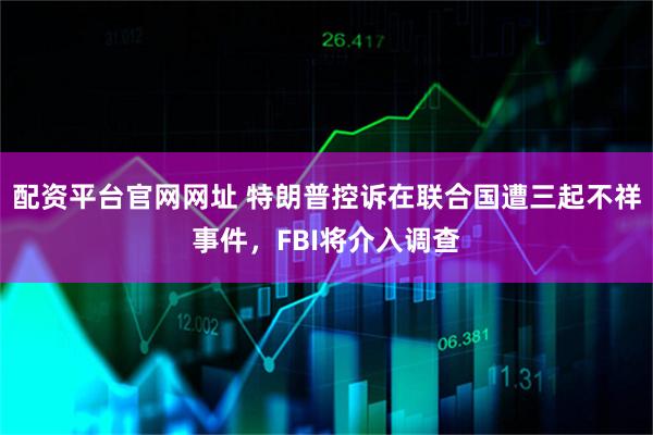 配资平台官网网址 特朗普控诉在联合国遭三起不祥事件，FBI将介入调查