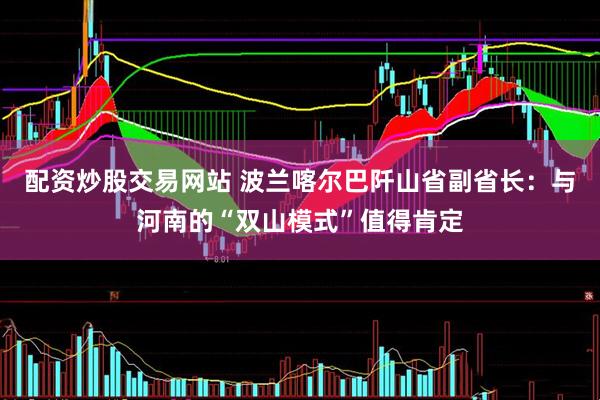 配资炒股交易网站 波兰喀尔巴阡山省副省长：与河南的“双山模式”值得肯定