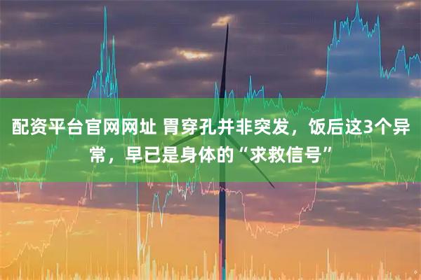 配资平台官网网址 胃穿孔并非突发，饭后这3个异常，早已是身体的“求救信号”