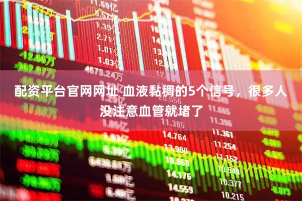 配资平台官网网址 血液黏稠的5个信号，很多人没注意血管就堵了