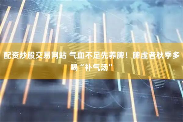 配资炒股交易网站 气血不足先养脾！脾虚者秋季多喝“补气汤”
