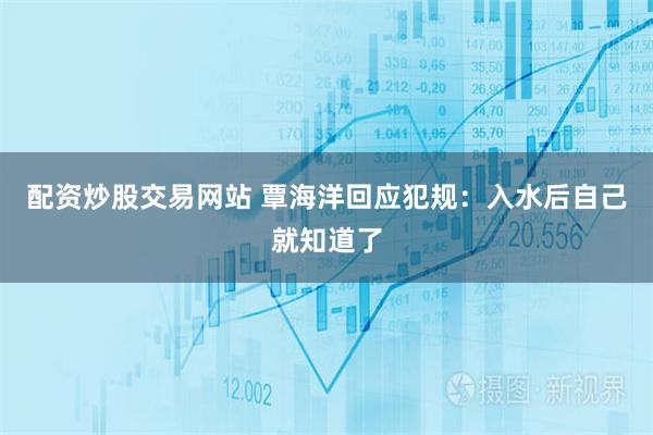 配资炒股交易网站 覃海洋回应犯规：入水后自己就知道了
