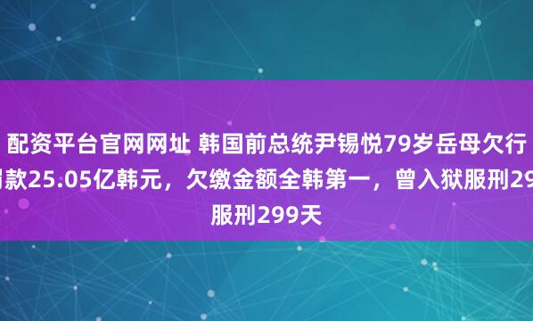 配资平台官网网址 韩国前总统尹锡悦79岁岳母欠行政罚款25.05亿韩元，欠缴金额全韩第一，曾入狱服刑299天