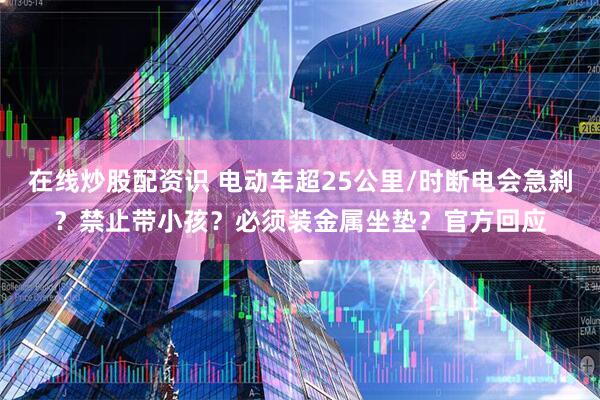 在线炒股配资识 电动车超25公里/时断电会急刹？禁止带小孩？必须装金属坐垫？官方回应