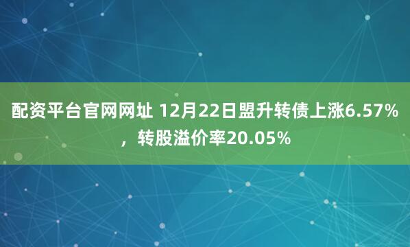 配资平台官网网址 12月22日盟升转债上涨6.57%，转股溢价率20.05%
