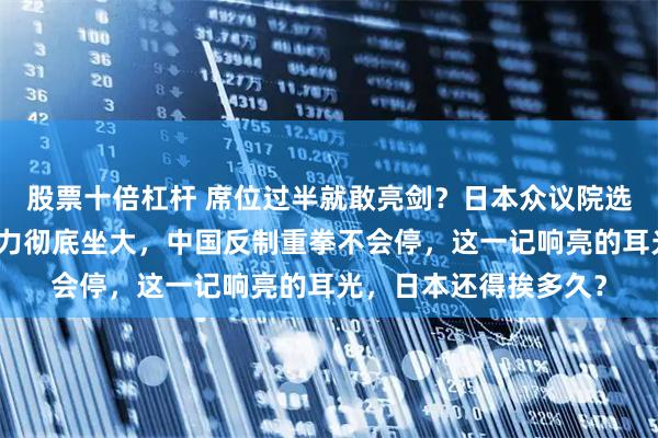 股票十倍杠杆 席位过半就敢亮剑？日本众议院选举尘埃落定，右翼势力彻底坐大，中国反制重拳不会停，这一记响亮的耳光，日本还得挨多久？