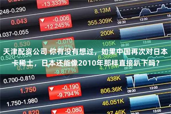 天津配资公司 你有没有想过，如果中国再次对日本卡稀土，日本还能像2010年那样直接趴下吗？