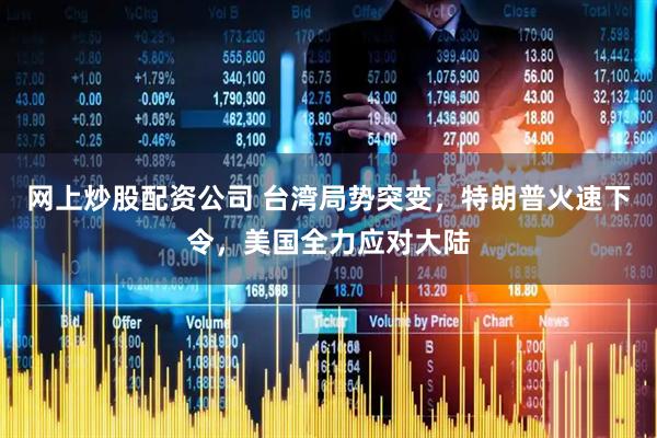 网上炒股配资公司 台湾局势突变，特朗普火速下令，美国全力应对大陆