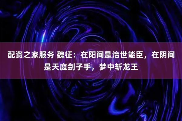 配资之家服务 魏征：在阳间是治世能臣，在阴间是天庭刽子手，梦中斩龙王