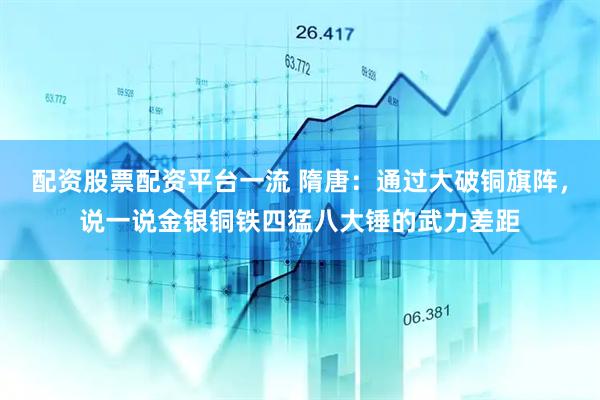 配资股票配资平台一流 隋唐：通过大破铜旗阵，说一说金银铜铁四猛八大锤的武力差距