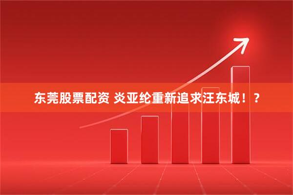 东莞股票配资 炎亚纶重新追求汪东城！？