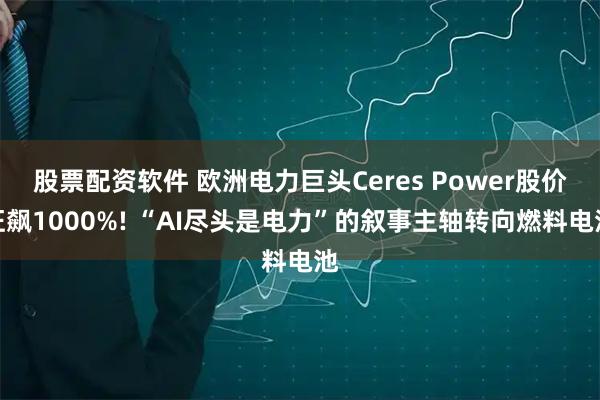 股票配资软件 欧洲电力巨头Ceres Power股价狂飙1000%! “AI尽头是电力”的叙事主轴转向燃料电池