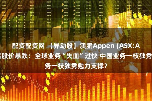 配资配资网 【异动股】澳鹏Appen (ASX:APX)季报后股价暴跌：全球业务“失血”过快 中国业务一枝独秀勉力支撑？
