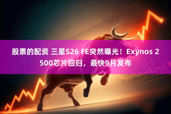 股票的配资 三星S26 FE突然曝光！Exynos 2500芯片回归，最快9月发布